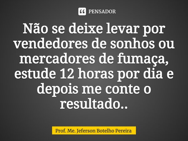 ⁠Não se deixe levar por vendedores de sonhos ou mercadores de fumaça, estude 12 horas por dia e depois me conte o resultado..... Frase de Prof. Me. Jeferson Botelho Pereira.