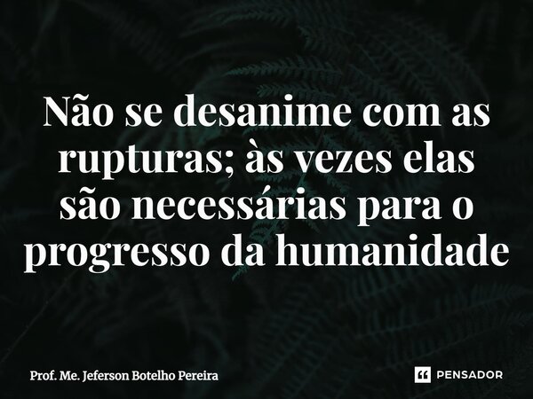 ⁠Não se desanime com as rupturas; às vezes elas são necessárias para o progresso da humanidade... Frase de Prof. Me. Jeferson Botelho Pereira.