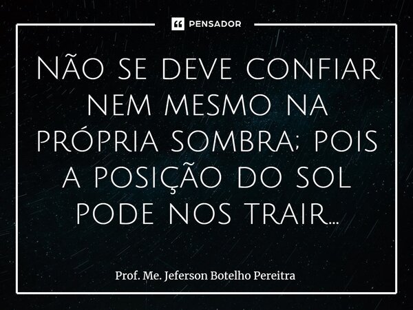 Não se deve confiar nem mesmo na própria sombra; pois a posição do sol pode nos trair...... Frase de Prof. Me. Jeferson Botelho Pereitra.