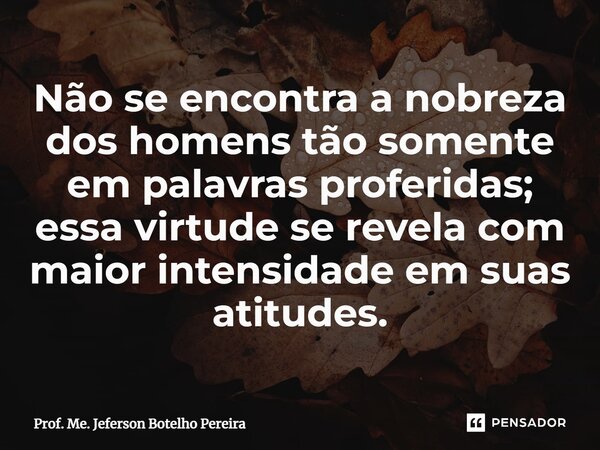 ⁠Não se encontra a nobreza dos homens tão somente em palavras proferidas; essa virtude se revela com maior intensidade em suas atitudes.... Frase de Prof. Me. Jeferson Botelho Pereira.