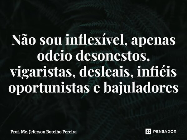 ⁠Não sou inflexível, apenas odeio desonestos, vigaristas, desleais, infiéis oportunistas e bajuladores... Frase de Prof. Me. Jeferson Botelho Pereira.
