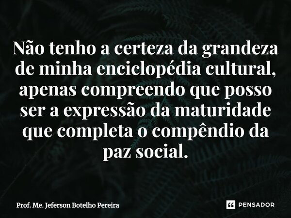 ⁠Não tenho a certeza da grandeza de minha enciclopédia cultural, apenas compreendo que posso ser a expressão da maturidade que completa o compêndio da paz socia... Frase de Prof. Me. Jeferson Botelho Pereira.