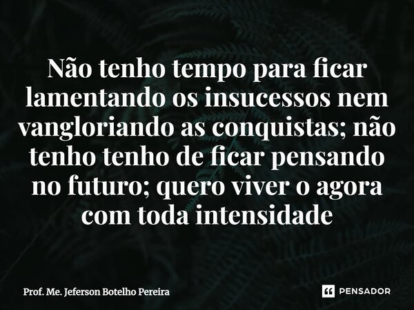 Não tenho tempo para ficar lamentando os insucessos nem vangloriando as conquistas; não tenho tenho de ficar pensando no futuro; quero viver o agora com toda in... Frase de Prof. Me. Jeferson Botelho Pereira.