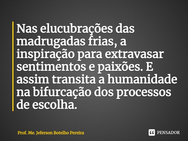 ⁠Nas elucubrações das madrugadas frias, a inspiração para extravasar sentimentos e paixões. E assim transita a humanidade na bifurcação dos processos de escolha... Frase de Prof. Me. Jeferson Botelho Pereira.