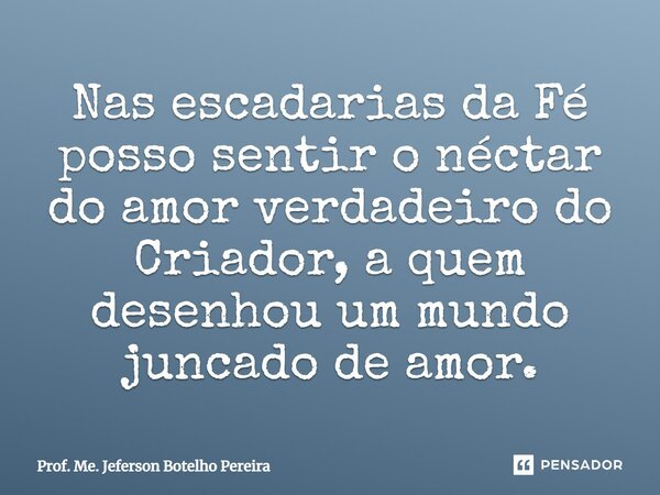 ⁠Nas escadarias da Fé posso sentir o néctar do amor verdadeiro do Criador, a quem desenhou um mundo juncado de amor.... Frase de Prof. Me. Jeferson Botelho Pereira.