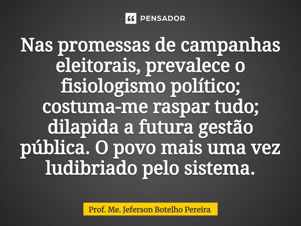 ⁠Nas promessas de campanhas eleitorais, prevalece o fisiologismo político; costuma-me raspar tudo; dilapida a futura gestão pública. O povo mais uma vez ludibri... Frase de Prof. Me. Jeferson Botelho Pereira.