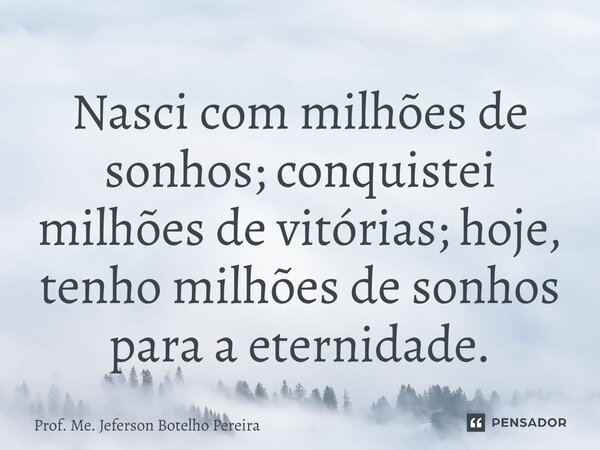 ⁠Nasci com milhões de sonhos; conquistei milhões de vitórias; hoje, tenho milhões de sonhos para a eternidade.... Frase de Prof. Me. Jeferson Botelho Pereira.