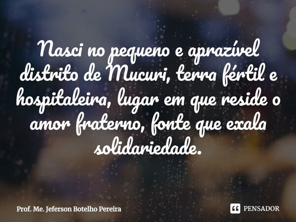 ⁠Nasci no pequeno e aprazível distrito de Mucuri, terra fértil e hospitaleira, lugar em que reside o amor fraterno, fonte que exala solidariedade.... Frase de Prof. Me. Jeferson Botelho Pereira.