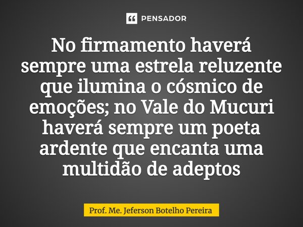 ⁠No firmamento haverá sempre uma estrela reluzente que ilumina o cósmico de emoções; no Vale do Mucuri haverá sempre um poeta ardente que encanta uma multidão d... Frase de Prof. Me. Jeferson Botelho Pereira.