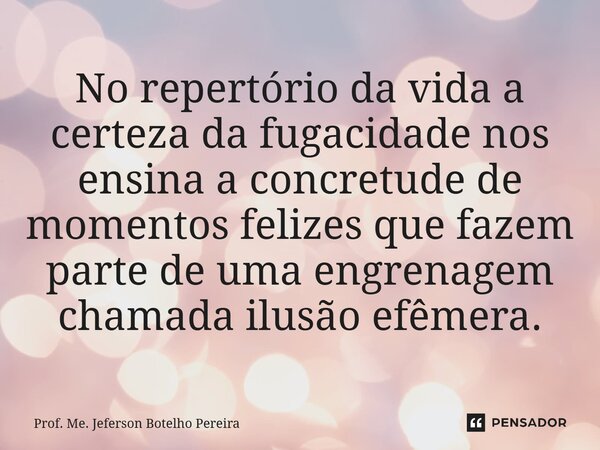 ⁠No repertório da vida a certeza da fugacidade nos ensina a concretude de momentos felizes que fazem parte de uma engrenagem chamada ilusão efêmera.... Frase de Prof. Me. Jeferson Botelho Pereira.