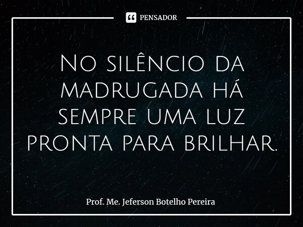 ⁠No silêncio da madrugada há sempre uma luz pronta para brilhar.... Frase de Prof. Me. Jeferson Botelho Pereira.