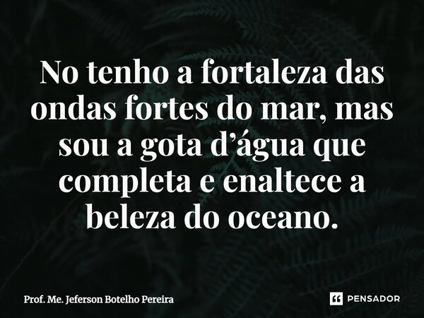 ⁠No tenho a fortaleza das ondas fortes do mar, mas sou a gota d’água que completa e enaltece a beleza do oceano.... Frase de Prof. Me. Jeferson Botelho Pereira.