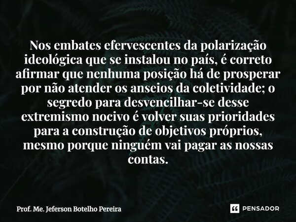 ⁠Nos embates efervescentes da polarização ideológica que se instalou no país, é correto afirmar que nenhuma posição há de prosperar por não atender os anseios d... Frase de Prof. Me. Jeferson Botelho Pereira.