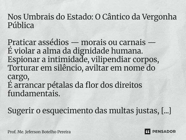 Nos Umbrais do Estado: O Cântico da Vergonha Pública Praticar assédios — morais ou carnais — É violar a alma da dignidade humana. Espionar a intimidade, vilipe... Frase de Prof. Me. Jeferson Botelho Pereira.