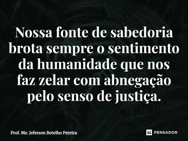 ⁠Nossa fonte de sabedoria brota sempre o sentimento da humanidade que nos faz zelar com abnegação pelo senso de justiça.... Frase de Prof. Me. Jeferson Botelho Pereira.