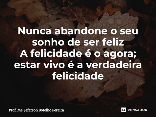 ⁠Nunca abandone o seu sonho de ser feliz A felicidade é o agora; estar vivo é a verdadeira felicidade... Frase de Prof. Me. Jeferson Botelho Pereira.