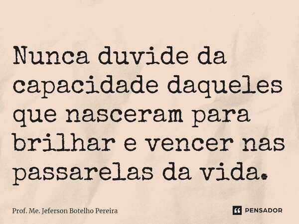 ⁠Nunca duvide da capacidade daqueles que nasceram para brilhar e vencer nas passarelas da vida.... Frase de Prof. Me. Jeferson Botelho Pereira.