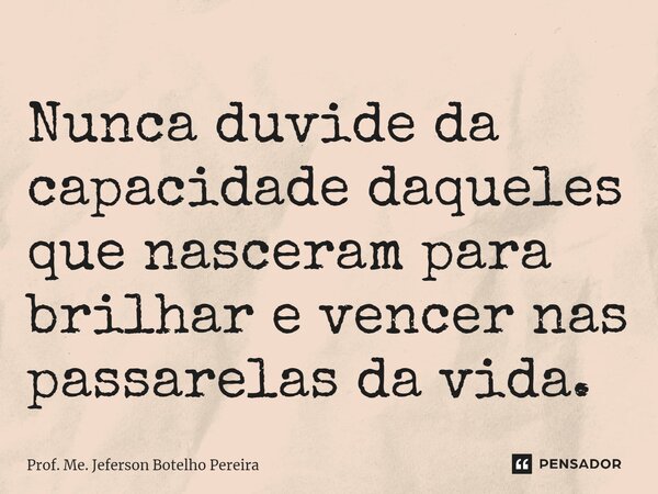 ⁠Nunca duvide da capacidade daqueles que nasceram para brilhar e vencer nas passarelas da vida.... Frase de Prof. Me. Jeferson Botelho Pereira.