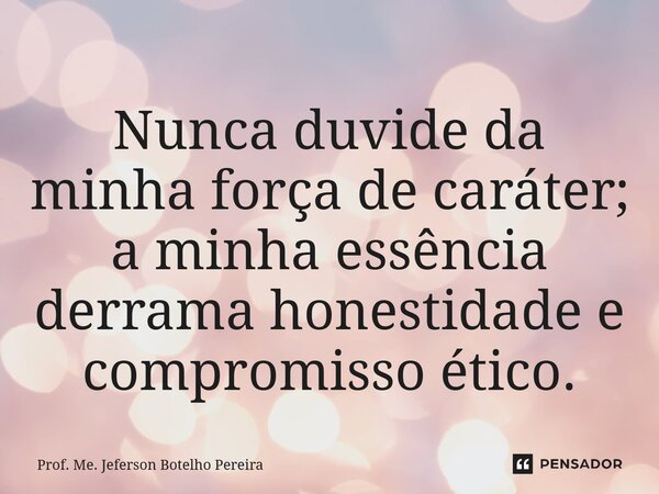 ⁠Nunca duvide da minha força de caráter; a minha essência derrama honestidade e compromisso ético.... Frase de Prof. Me. Jeferson Botelho Pereira.