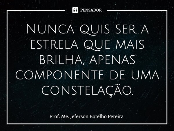 ⁠Nunca quis ser a estrela que mais brilha, apenas componente de uma constelação.... Frase de Prof. Me. Jeferson Botelho Pereira.