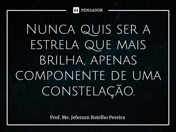 ⁠Nunca quis ser a estrela que mais brilha, apenas componente de uma constelação.... Frase de Prof. Me. Jeferson Botelho Pereira.