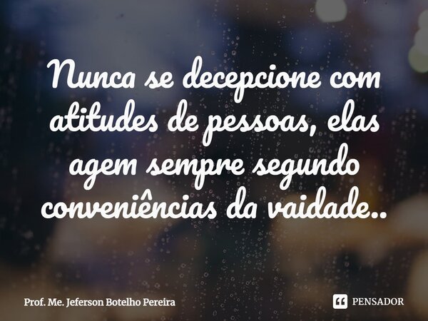 ⁠Nunca se decepcione com atitudes de pessoas, elas agem sempre segundo conveniências da vaidade..... Frase de Prof. Me. Jeferson Botelho Pereira.