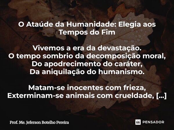 O Ataúde da Humanidade: Elegia aos Tempos do Fim Vivemos a era da devastação. O tempo sombrio da decomposição moral, Do apodrecimento do caráter, Da aniquilaçã... Frase de Prof. Me. Jeferson Botelho Pereira.
