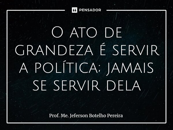 ⁠O ato de grandeza é servir a política; jamais se servir dela... Frase de Prof. Me. Jeferson Botelho Pereira.