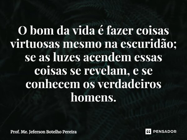 ⁠O bom da vida é fazer coisas virtuosas mesmo na escuridão; se as luzes acendem essas coisas se revelam, e se conhecem os verdadeiros homens.... Frase de Prof. Me. Jeferson Botelho Pereira.