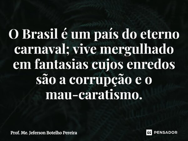 ⁠O Brasil é um país do eterno carnaval; vive mergulhado em fantasias cujos enredos são a corrupção e o mau-caratismo.... Frase de Prof. Me. Jeferson Botelho Pereira.