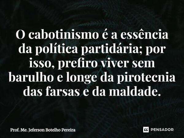 ⁠O cabotinismo é a essência da política partidária; por isso, prefiro viver sem barulho e longe da pirotecnia das farsas e da maldade.... Frase de Prof. Me. Jeferson Botelho Pereira.