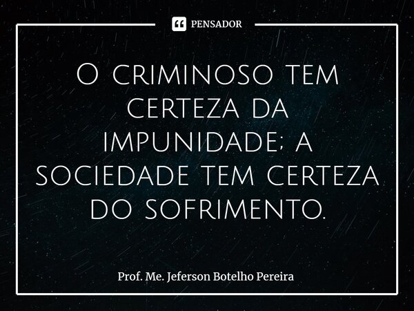 ⁠O criminoso tem certeza da impunidade; a sociedade tem certeza do sofrimento.... Frase de Prof. Me. Jeferson Botelho Pereira.