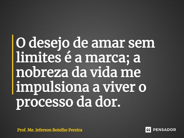 ⁠O desejo de amar sem limites é a marca; a nobreza da vida me impulsiona a viver o processo da dor.... Frase de Prof. Me. Jeferson Botelho Pereira.