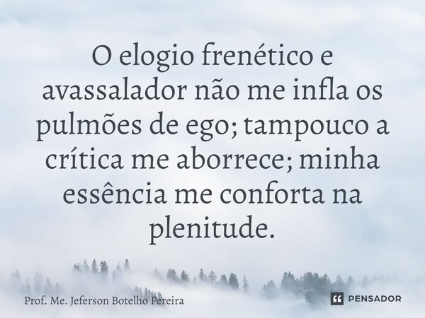 ⁠O elogio frenético e avassalador não me infla os pulmões de ego; tampouco a crítica me aborrece; minha essência me conforta na plenitude.... Frase de Prof. Me. Jeferson Botelho Pereira.