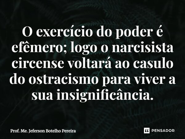 ⁠O exercício do poder é efêmero; logo o narcisista circense voltará ao casulo do ostracismo para viver a sua insignificância.... Frase de Prof. Me. Jeferson Botelho Pereira.