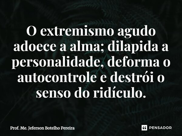 ⁠O extremismo agudo adoece a alma; dilapida a personalidade, deforma o autocontrole e destrói o senso do ridículo.... Frase de Prof. Me. Jeferson Botelho Pereira.