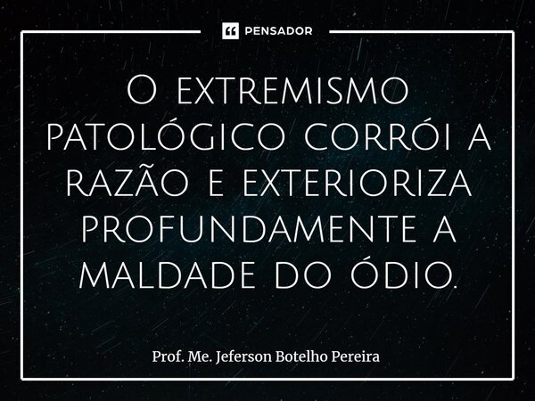 ⁠O extremismo patológico corrói a razão e exterioriza profundamente a maldade do ódio.... Frase de Prof. Me. Jeferson Botelho Pereira.