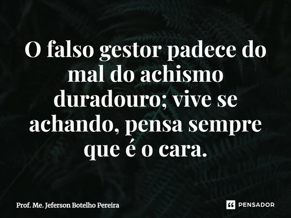 ⁠O falso gestor padece do mal do achismo duradouro; vive se achando, pensa sempre que é o cara.... Frase de Prof. Me. Jeferson Botelho Pereira.