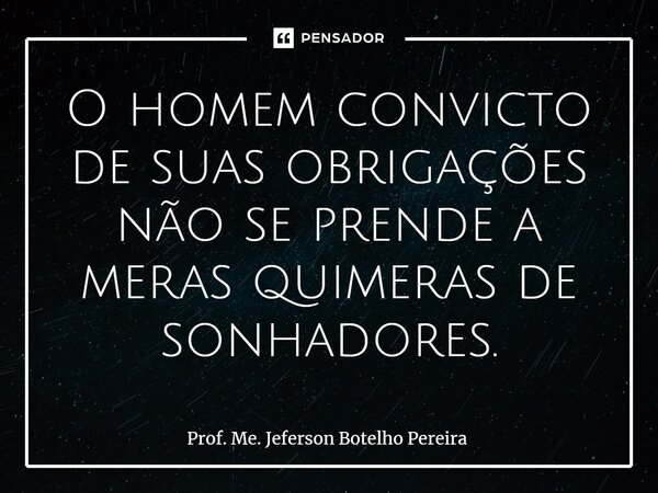 ⁠O homem convicto de suas obrigações não se prende a meras quimeras de sonhadores.... Frase de Prof. Me. Jeferson Botelho Pereira.