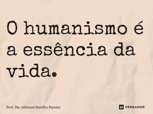 ⁠O humanismo é a essência da vida.... Frase de Prof. Me. Jeferson Botelho Pereira.