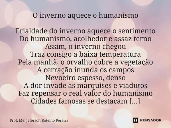 ⁠O inverno aquece o humanismo Frialdade do inverno aquece o sentimento Do humanismo, acolhedor e assaz terno Assim, o inverno chegou Traz consigo a baixa temper... Frase de Prof. Me. Jeferson Botelho Pereira.