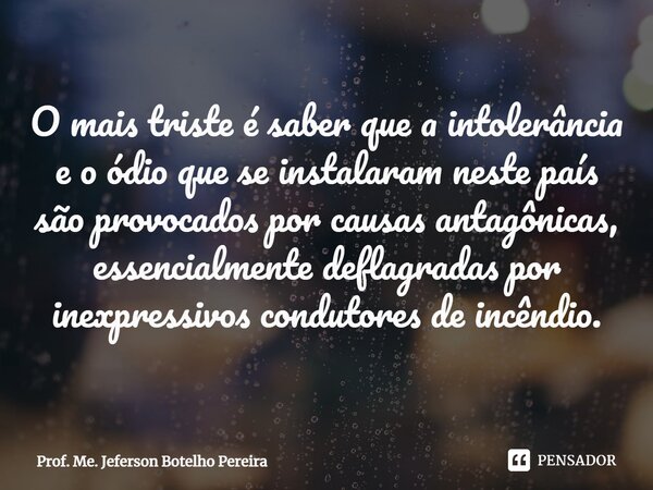 ⁠O mais triste é saber que a intolerância e o ódio que se instalaram neste país são provocados por causas antagônicas, essencialmente deflagradas por inexpressi... Frase de Prof. Me. Jeferson Botelho Pereira.