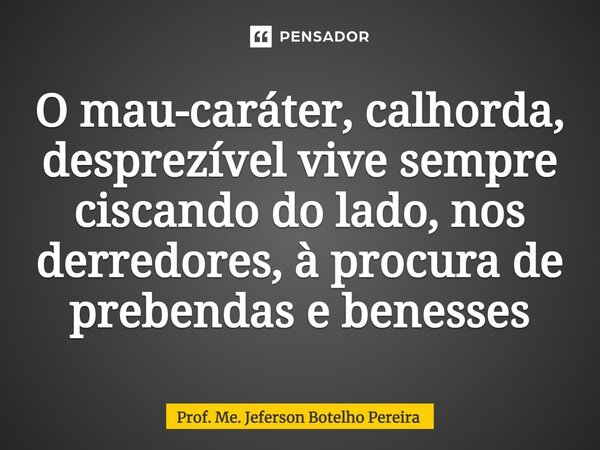 ⁠O mau-caráter, calhorda, desprezível vive sempre ciscando do lado, nos derredores, à procura de prebendas e benesses... Frase de Prof. Me. Jeferson Botelho Pereira.