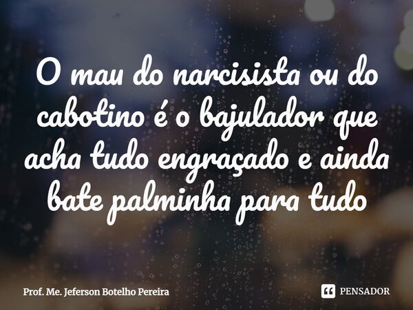 ⁠O mau do narcisista ou do cabotino é o bajulador que acha tudo engraçado e ainda bate palminha para tudo... Frase de Prof. Me. Jeferson Botelho Pereira.