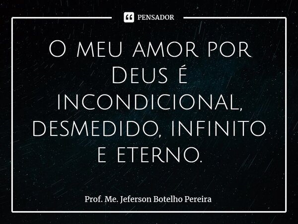 ⁠O meu amor por Deus é incondicional, desmedido, infinito e eterno.... Frase de Prof. Me. Jeferson Botelho Pereira.