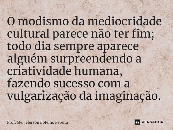 ⁠O modismo da mediocridade cultural parece não ter fim; todo dia sempre aparece alguém surpreendendo a criatividade humana, fazendo sucesso com a vulgarização d... Frase de Prof. Me. Jeferson Botelho Pereira.