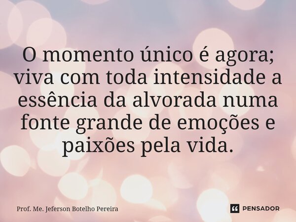 ⁠O momento único é agora; viva com toda intensidade a essência da alvorada numa fonte grande de emoções e paixões pela vida.... Frase de Prof. Me. Jeferson Botelho Pereira.