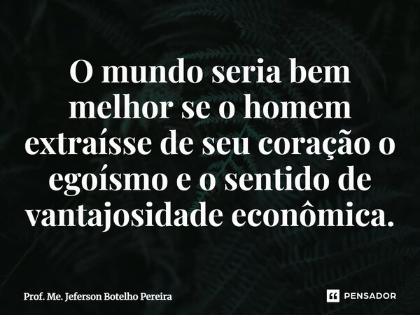 ⁠O mundo seria bem melhor se o homem extraísse de seu coração o egoísmo e o sentido de vantajosidade econômica.... Frase de Prof. Me. Jeferson Botelho Pereira.