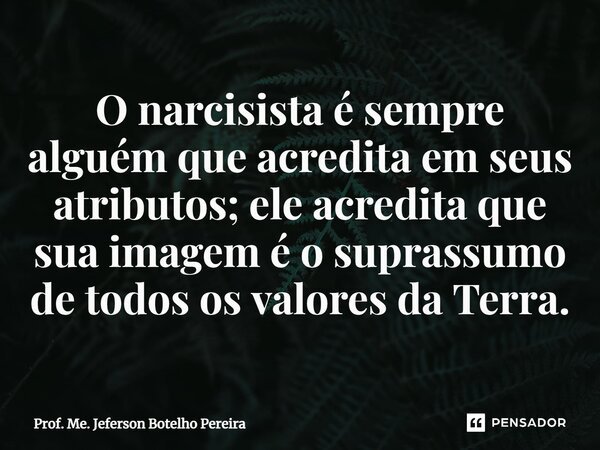 ⁠O narcisista é sempre alguém que acredita em seus atributos; ele acredita que sua imagem é o suprassumo de todos os valores da Terra.... Frase de Prof. Me. Jeferson Botelho Pereira.