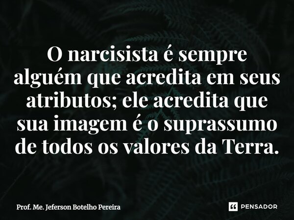 ⁠O narcisista é sempre alguém que acredita em seus atributos; ele acredita que sua imagem é o suprassumo de todos os valores da Terra.... Frase de Prof. Me. Jeferson Botelho Pereira.